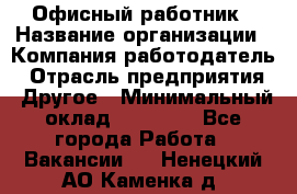 Офисный работник › Название организации ­ Компания-работодатель › Отрасль предприятия ­ Другое › Минимальный оклад ­ 20 000 - Все города Работа » Вакансии   . Ненецкий АО,Каменка д.